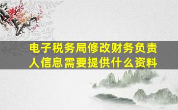 电子税务局修改财务负责人信息需要提供什么资料