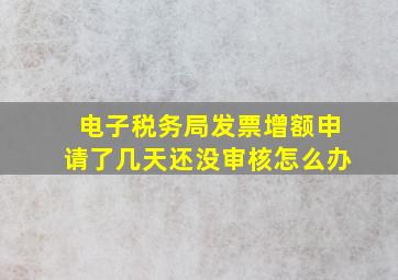 电子税务局发票增额申请了几天还没审核怎么办