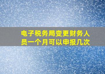 电子税务局变更财务人员一个月可以申报几次