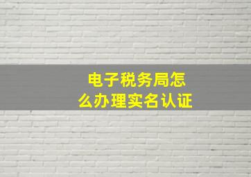 电子税务局怎么办理实名认证