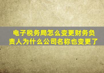 电子税务局怎么变更财务负责人为什么公司名称也变更了