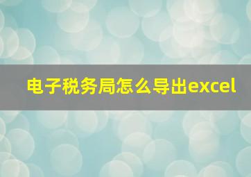 电子税务局怎么导出excel