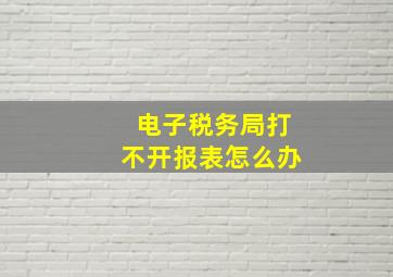 电子税务局打不开报表怎么办