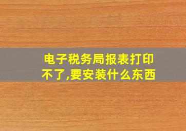 电子税务局报表打印不了,要安装什么东西