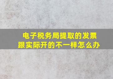 电子税务局提取的发票跟实际开的不一样怎么办