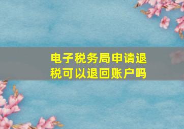 电子税务局申请退税可以退回账户吗