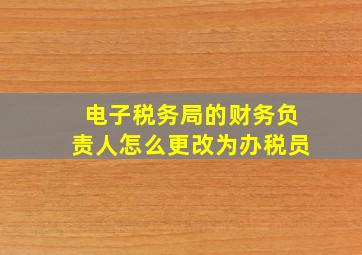 电子税务局的财务负责人怎么更改为办税员