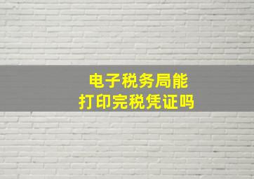 电子税务局能打印完税凭证吗