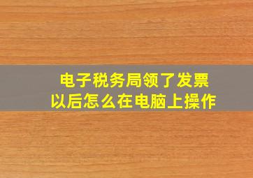 电子税务局领了发票以后怎么在电脑上操作