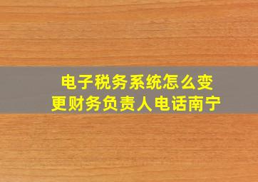 电子税务系统怎么变更财务负责人电话南宁