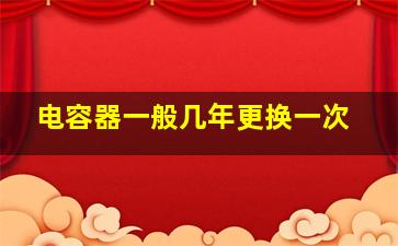 电容器一般几年更换一次