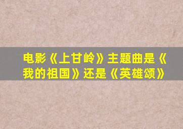 电影《上甘岭》主题曲是《我的祖国》还是《英雄颂》