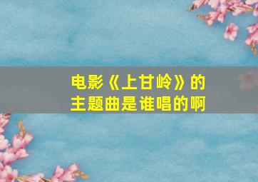 电影《上甘岭》的主题曲是谁唱的啊