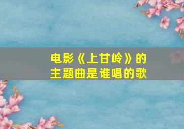 电影《上甘岭》的主题曲是谁唱的歌