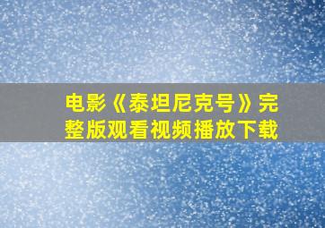 电影《泰坦尼克号》完整版观看视频播放下载