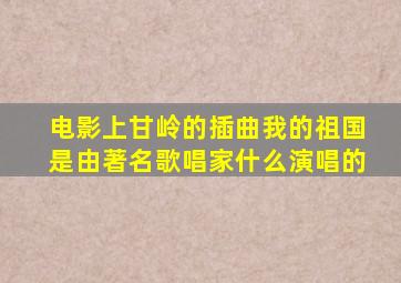 电影上甘岭的插曲我的祖国是由著名歌唱家什么演唱的