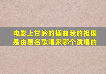 电影上甘岭的插曲我的祖国是由著名歌唱家哪个演唱的