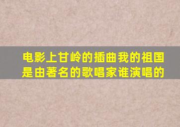 电影上甘岭的插曲我的祖国是由著名的歌唱家谁演唱的