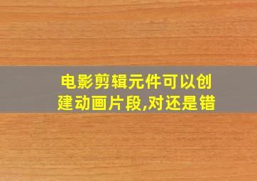 电影剪辑元件可以创建动画片段,对还是错