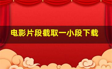 电影片段截取一小段下载