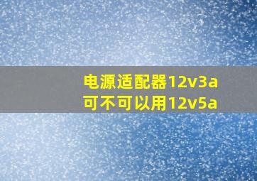 电源适配器12v3a可不可以用12v5a