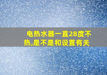 电热水器一直28度不热,是不是和设置有关