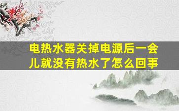 电热水器关掉电源后一会儿就没有热水了怎么回事