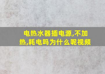 电热水器插电源,不加热,耗电吗为什么呢视频