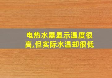 电热水器显示温度很高,但实际水温却很低