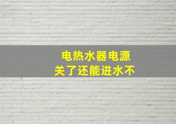 电热水器电源关了还能进水不