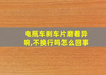 电瓶车刹车片磨着异响,不换行吗怎么回事