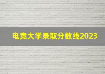 电竞大学录取分数线2023