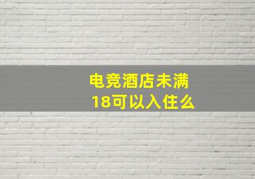 电竞酒店未满18可以入住么