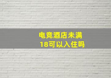 电竞酒店未满18可以入住吗