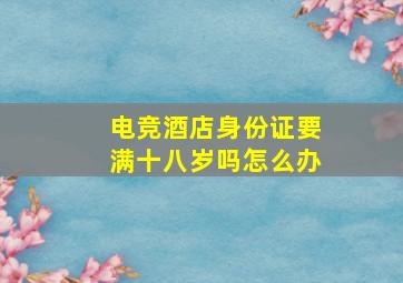 电竞酒店身份证要满十八岁吗怎么办