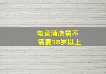 电竞酒店需不需要18岁以上