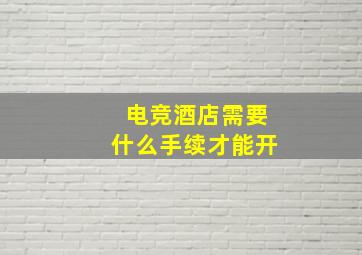 电竞酒店需要什么手续才能开