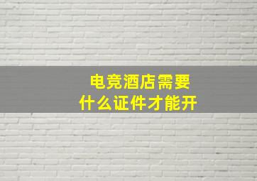 电竞酒店需要什么证件才能开