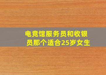 电竞馆服务员和收银员那个适合25岁女生