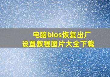 电脑bios恢复出厂设置教程图片大全下载