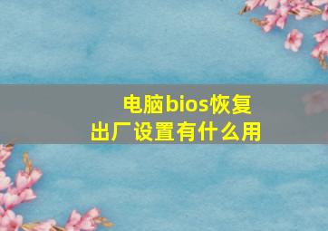 电脑bios恢复出厂设置有什么用