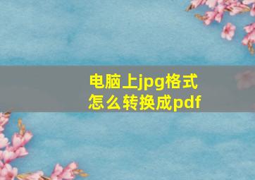 电脑上jpg格式怎么转换成pdf