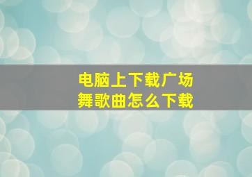 电脑上下载广场舞歌曲怎么下载