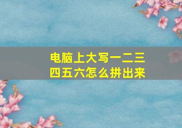 电脑上大写一二三四五六怎么拼出来