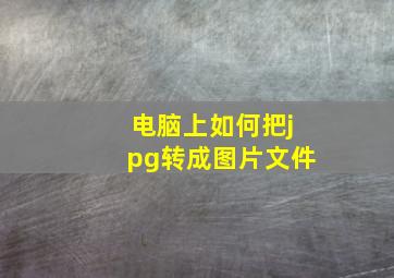 电脑上如何把jpg转成图片文件