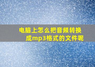 电脑上怎么把音频转换成mp3格式的文件呢