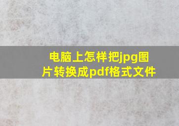 电脑上怎样把jpg图片转换成pdf格式文件