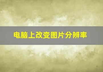 电脑上改变图片分辨率