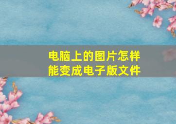 电脑上的图片怎样能变成电子版文件