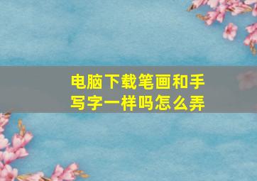 电脑下载笔画和手写字一样吗怎么弄